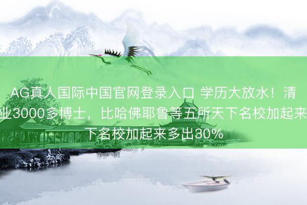AG真人国际中国官网登录入口 学历大放水！清华一年毕业3000多博士，比哈佛耶鲁等五所天下名校加起来多出30%