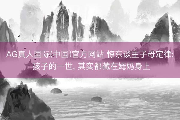 AG真人国际(中国)官方网站 惊东谈主子母定律: 孩子的一世, 其实都藏在姆妈身上