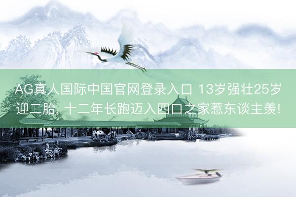 AG真人国际中国官网登录入口 13岁强壮25岁迎二胎, 十二年长跑迈入四口之家惹东谈主羡!