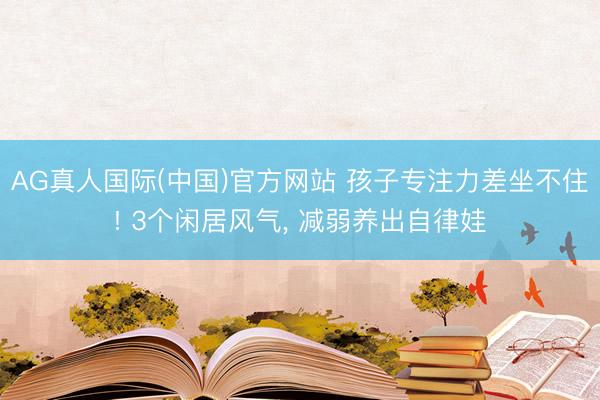 AG真人国际(中国)官方网站 孩子专注力差坐不住! 3个闲居风气， 减弱养出自律娃