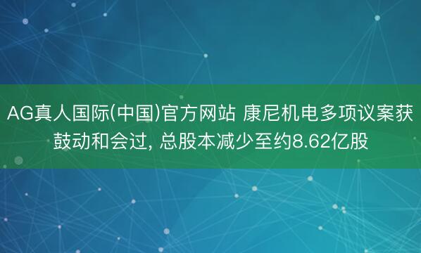 AG真人国际(中国)官方网站 康尼机电多项议案获鼓动和会过， 总股本减少至约8.62亿股