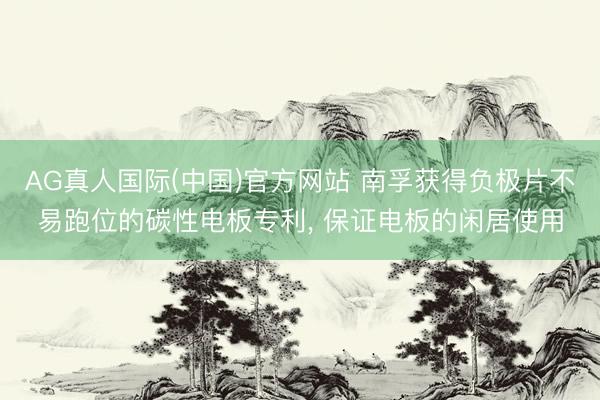 AG真人国际(中国)官方网站 南孚获得负极片不易跑位的碳性电板专利， 保证电板的闲居使用