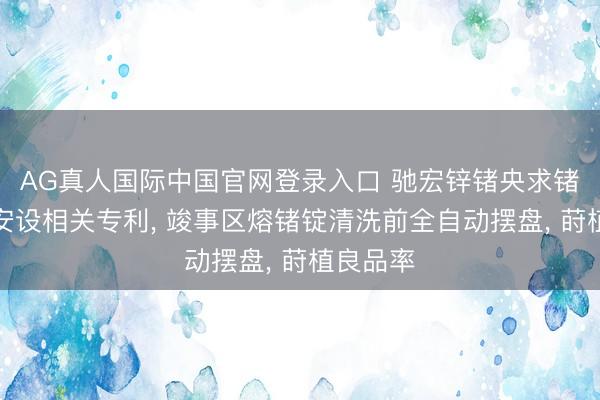 AG真人国际中国官网登录入口 驰宏锌锗央求锗锭摆盘安设相关专利, 竣事区熔锗锭清洗前全自动摆盘, 莳植良品率
