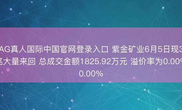 AG真人国际中国官网登录入口 紫金矿业6月5日现3笔大量来回 总成交金额1825.92万元 溢价率为0.00%