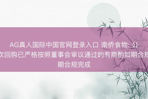 AG真人国际中国官网登录入口 南侨食物: 公司上次回购已严格按照董事会审议通过的有商酌如期合规完成