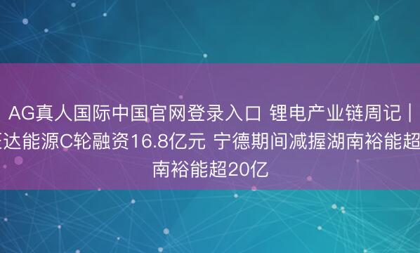 AG真人国际中国官网登录入口 锂电产业链周记 | 欣旺达能源C轮融资16.8亿元 宁德期间减握湖南裕能超20亿
