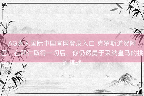 AG真人国际中国官网登录入口 克罗斯道贺阿拉巴：在拜仁取得一切后，你仍然勇于采纳皇马的挑战