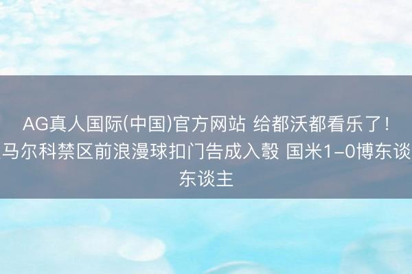 AG真人国际(中国)官方网站 给都沃都看乐了！迪马尔科禁区前浪漫球扣门告成入彀 国米1-0博东谈主