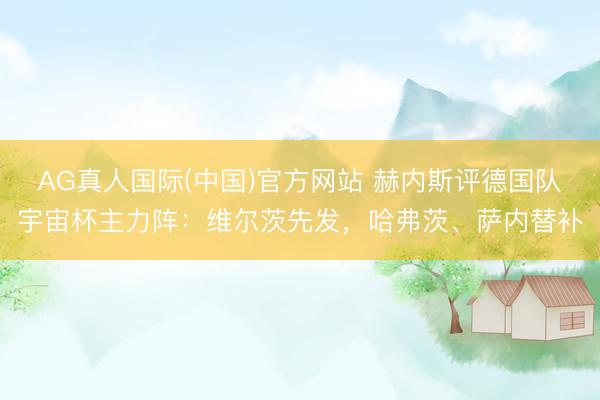 AG真人国际(中国)官方网站 赫内斯评德国队宇宙杯主力阵：维尔茨先发，哈弗茨、萨内替补
