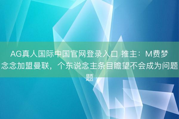 AG真人国际中国官网登录入口 推主：M费梦念念加盟曼联，个东说念主条目瞻望不会成为问题