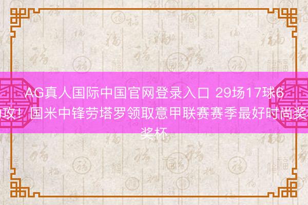AG真人国际中国官网登录入口 29场17球6助攻！国米中锋劳塔罗领取意甲联赛赛季最好时尚奖杯