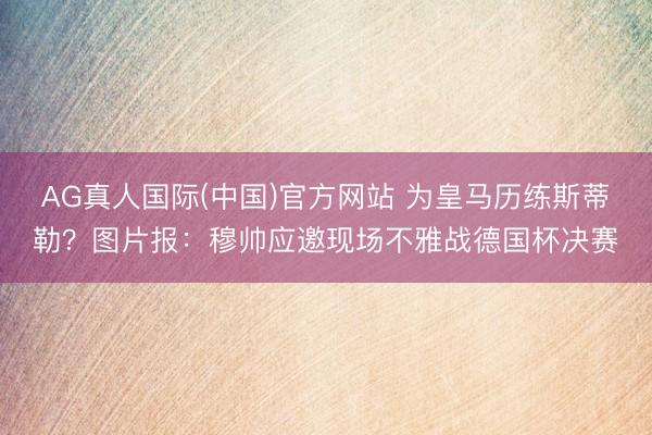 AG真人国际(中国)官方网站 为皇马历练斯蒂勒？图片报：穆帅应邀现场不雅战德国杯决赛