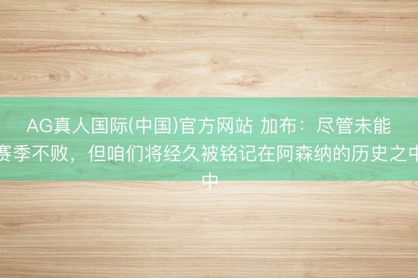 AG真人国际(中国)官方网站 加布：尽管未能赛季不败，但咱们将经久被铭记在阿森纳的历史之中