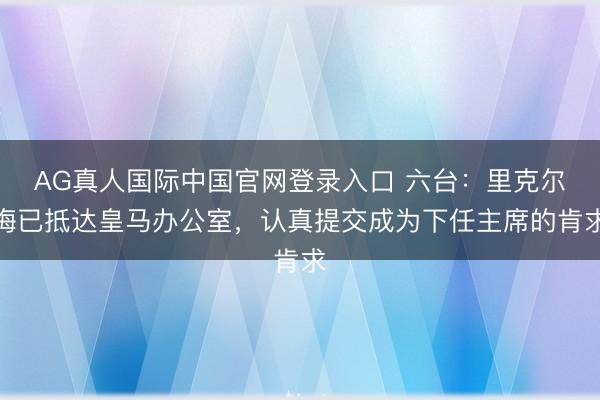 AG真人国际中国官网登录入口 六台：里克尔梅已抵达皇马办公室，认真提交成为下任主席的肯求