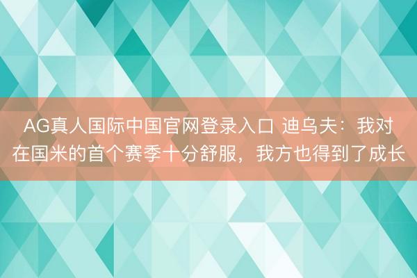 AG真人国际中国官网登录入口 迪乌夫:我对在国米的首个赛季十分舒服,我方也得到了成长
