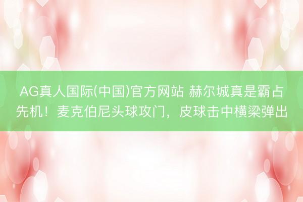 AG真人国际(中国)官方网站 赫尔城真是霸占先机！麦克伯尼头球攻门，皮球击中横梁弹出