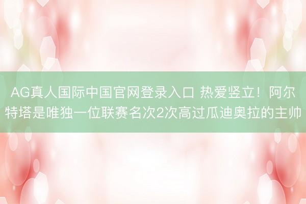AG真人国际中国官网登录入口 热爱竖立！阿尔特塔是唯独一位联赛名次2次高过瓜迪奥拉的主帅