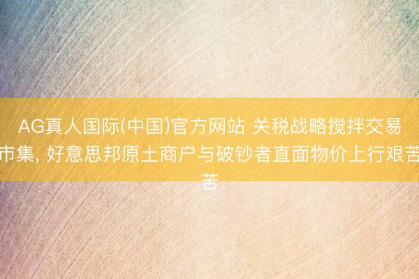 AG真人国际(中国)官方网站 关税战略搅拌交易市集， 好意思邦原土商户与破钞者直面物价上行艰苦