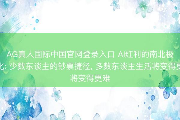 AG真人国际中国官网登录入口 AI红利的南北极分化: 少数东谈主的钞票捷径， 多数东谈主生活将变得更难