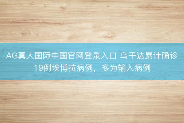 AG真人国际中国官网登录入口 乌干达累计确诊19例埃博拉病例，多为输入病例