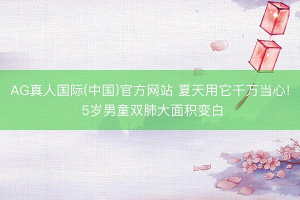 AG真人国际(中国)官方网站 夏天用它千万当心! 5岁男童双肺大面积变白