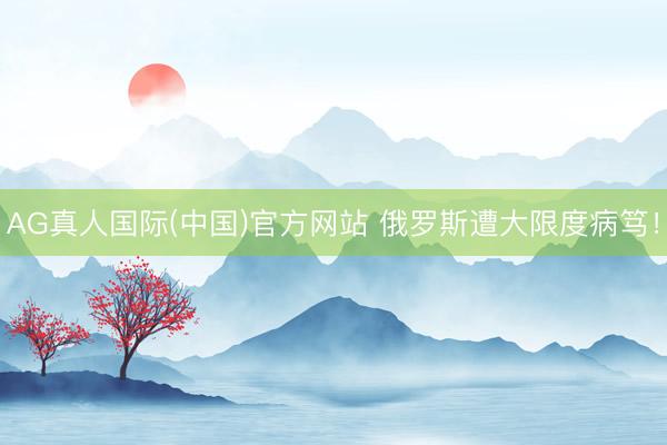 AG真人国际(中国)官方网站 俄罗斯遭大限度病笃!