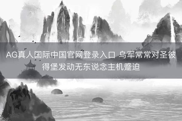 AG真人国际中国官网登录入口 乌军常常对圣彼得堡发动无东说念主机蹙迫
