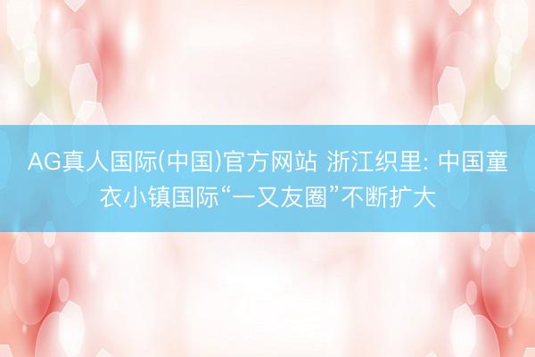 AG真人国际(中国)官方网站 浙江织里: 中国童衣小镇国际“一又友圈”不断扩大