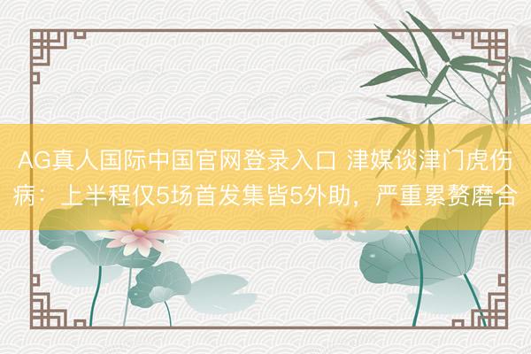 AG真人国际中国官网登录入口 津媒谈津门虎伤病：上半程仅5场首发集皆5外助，严重累赘磨合