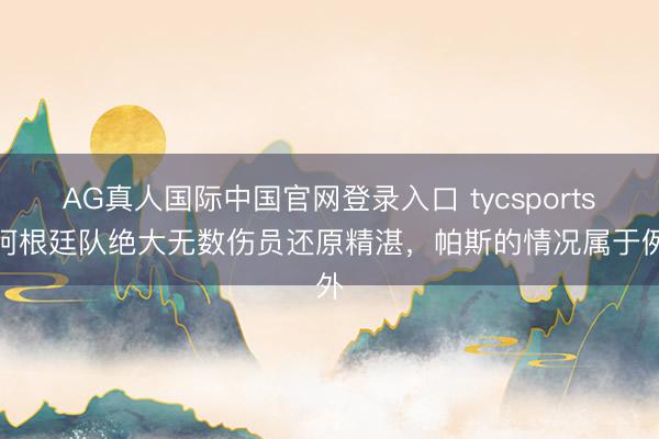 AG真人国际中国官网登录入口 tycsports:阿根廷队绝大无数伤员还原精湛,帕斯的情况属于例外