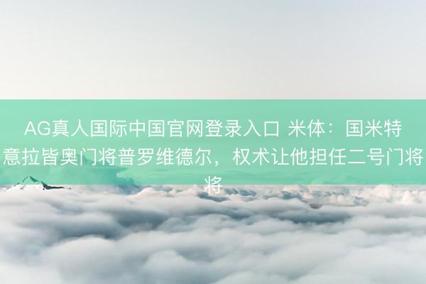 AG真人国际中国官网登录入口 米体:国米特意拉皆奥门将普罗维德尔,权术让他担任二号门将