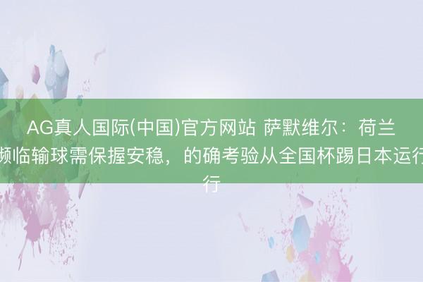 AG真人国际(中国)官方网站 萨默维尔：荷兰濒临输球需保握安稳，的确考验从全国杯踢日本运行