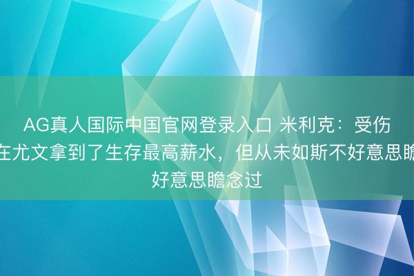 AG真人国际中国官网登录入口 米利克：受伤本领在尤文拿到了生存最高薪水，但从未如斯不好意思瞻念过