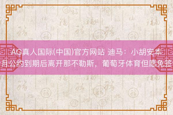 AG真人国际(中国)官方网站 迪马：小胡安本月公约到期后离开那不勒斯，葡萄牙体育但愿免签