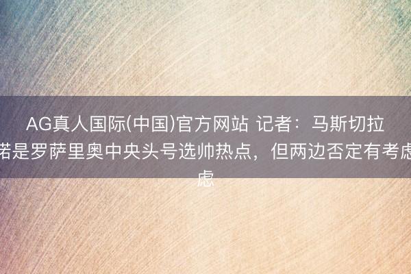 AG真人国际(中国)官方网站 记者：马斯切拉诺是罗萨里奥中央头号选帅热点，但两边否定有考虑