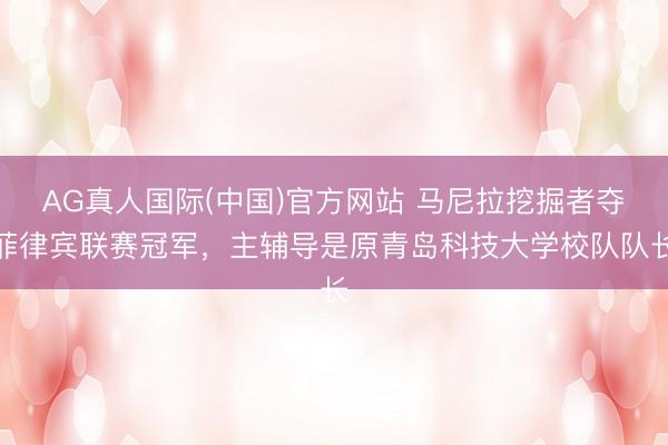AG真人国际(中国)官方网站 马尼拉挖掘者夺菲律宾联赛冠军，主辅导是原青岛科技大学校队队长