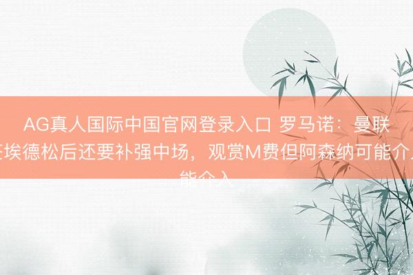 AG真人国际中国官网登录入口 罗马诺：曼联签埃德松后还要补强中场，观赏M费但阿森纳可能介入