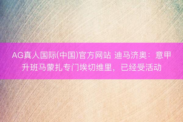 AG真人国际(中国)官方网站 迪马济奥：意甲升班马蒙扎专门埃切维里，已经受活动