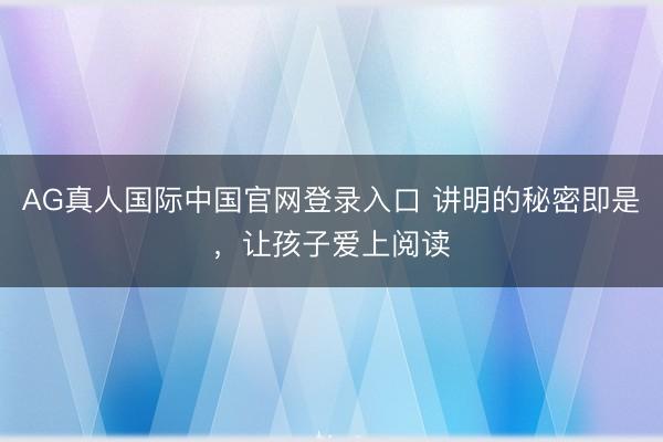AG真人国际中国官网登录入口 讲明的秘密即是,让孩子爱上阅读