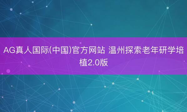 AG真人国际(中国)官方网站 温州探索老年研学培植2.0版