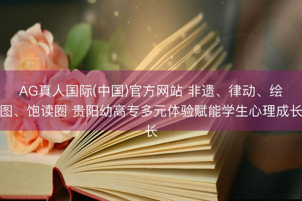AG真人国际(中国)官方网站 非遗、律动、绘图、饱读圈 贵阳幼高专多元体验赋能学生心理成长