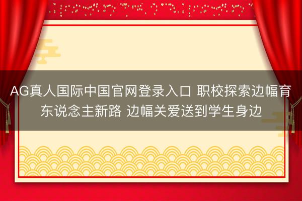 AG真人国际中国官网登录入口 职校探索边幅育东说念主新路 边幅关爱送到学生身边