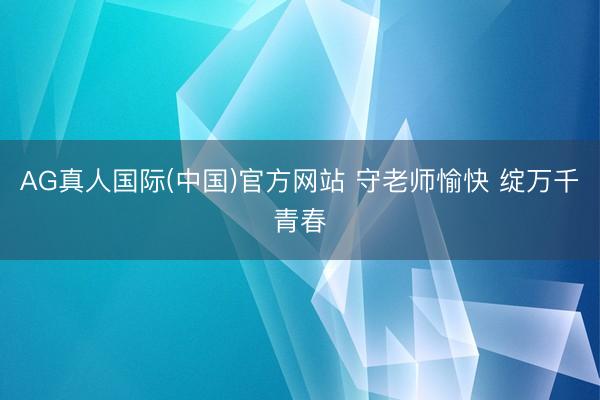AG真人国际(中国)官方网站 守老师愉快 绽万千青春