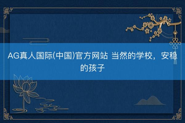 AG真人国际(中国)官方网站 当然的学校,安稳的孩子