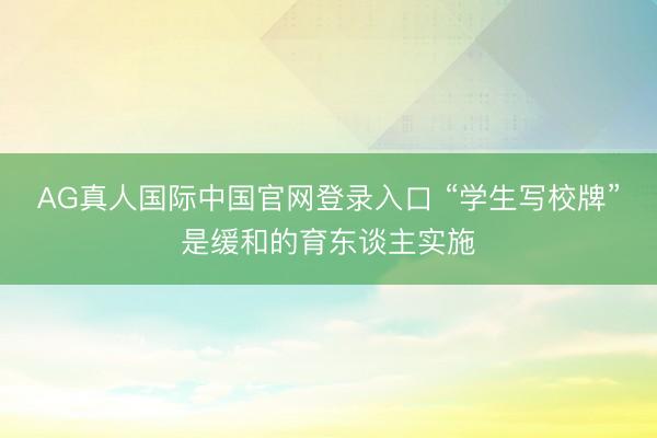 AG真人国际中国官网登录入口 “学生写校牌”是缓和的育东谈主实施