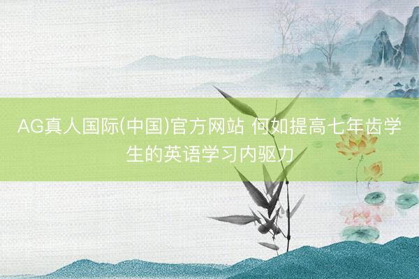 AG真人国际(中国)官方网站 何如提高七年齿学生的英语学习内驱力