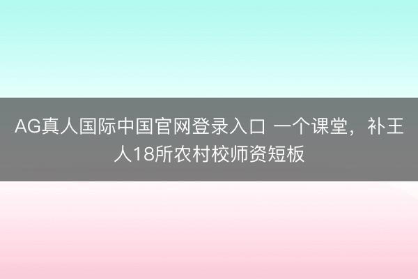 AG真人国际中国官网登录入口 一个课堂，补王人18所农村校师资短板