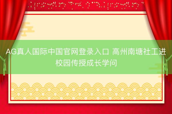 AG真人国际中国官网登录入口 高州南塘社工进校园传授成长学问