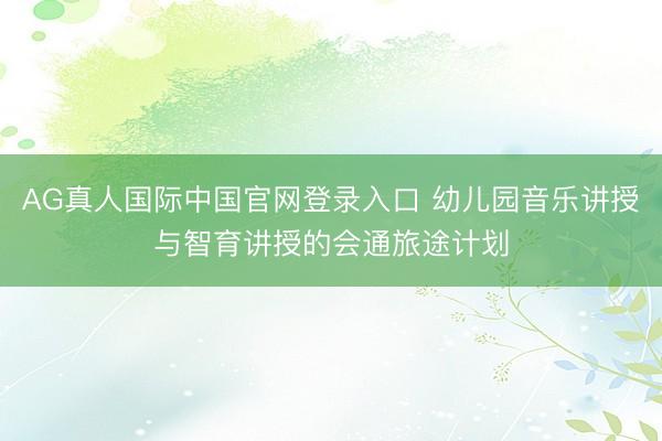 AG真人国际中国官网登录入口 幼儿园音乐讲授与智育讲授的会通旅途计划