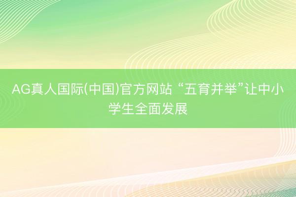 AG真人国际(中国)官方网站 “五育并举”让中小学生全面发展